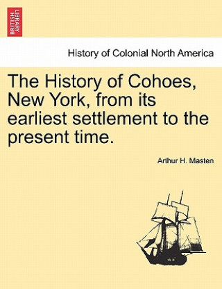 Kniha History of Cohoes, New York, from Its Earliest Settlement to the Present Time. Arthur H Masten