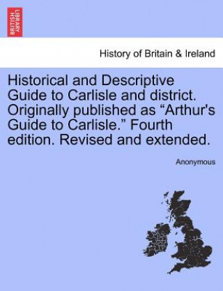 Carte Historical and Descriptive Guide to Carlisle and District. Originally Published as "Arthur's Guide to Carlisle." Fourth Edition. Revised and Extended. Anonymous