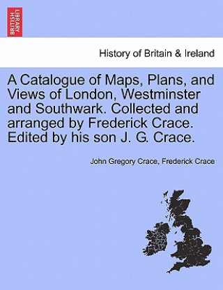 Buch Catalogue of Maps, Plans, and Views of London, Westminster and Southwark. Collected and Arranged by Frederick Crace. Edited by His Son J. G. Crace. Frederick Crace