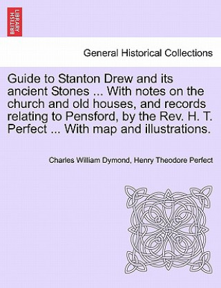 Carte Guide to Stanton Drew and Its Ancient Stones ... with Notes on the Church and Old Houses, and Records Relating to Pensford, by the REV. H. T. Perfect Henry Theodore Perfect