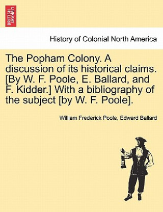 Kniha Popham Colony. a Discussion of Its Historical Claims. [By W. F. Poole, E. Ballard, and F. Kidder.] with a Bibliography of the Subject [By W. F. Poole] Edward Ballard