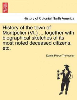 Buch History of the Town of Montpelier (VT.) ... Together with Biographical Sketches of Its Most Noted Deceased Citizens, Etc. Daniel Pierce Thompson