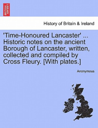 Kniha 'Time-Honoured Lancaster' ... Historic notes on the ancient Borough of Lancaster, written, collected and compiled by Cross Fleury. [With plates.] Anonymous