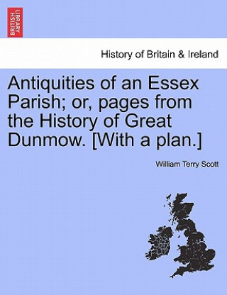 Książka Antiquities of an Essex Parish; Or, Pages from the History of Great Dunmow. [With a Plan.] William Terry Scott