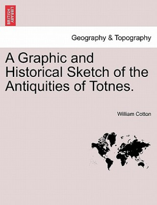 Carte Graphic and Historical Sketch of the Antiquities of Totnes. William Cotton