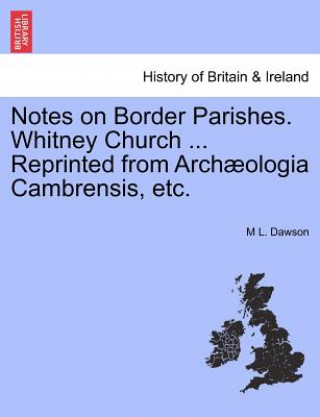 Książka Notes on Border Parishes. Whitney Church ... Reprinted from Arch ologia Cambrensis, Etc. M L Dawson