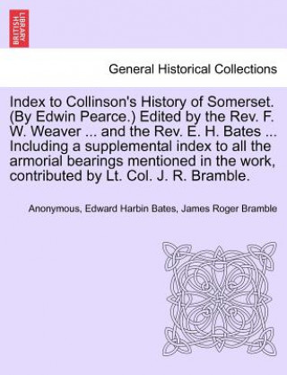 Książka Index to Collinson's History of Somerset. (by Edwin Pearce.) Edited by the REV. F. W. Weaver ... and the REV. E. H. Bates ... Including a Supplemental James Roger Bramble