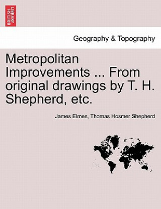 Knjiga Metropolitan Improvements ... from Original Drawings by T. H. Shepherd, Etc. Thomas Hosmer Shepherd