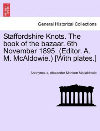 Książka Staffordshire Knots. the Book of the Bazaar. 6th November 1895. (Editor. A. M. McAldowie.) [with Plates.] Alexander Morison Macaldowie