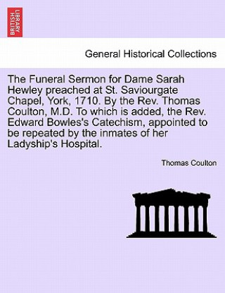 Kniha Funeral Sermon for Dame Sarah Hewley Preached at St. Saviourgate Chapel, York, 1710. by the Rev. Thomas Coulton, M.D. to Which Is Added, the Rev. Edwa Thomas Coulton