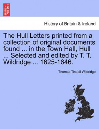 Libro Hull Letters Printed from a Collection of Original Documents Found ... in the Town Hall, Hull ... Selected and Edited by T. T. Wildridge ... 1625-1646 Thomas Tindall Wildridge