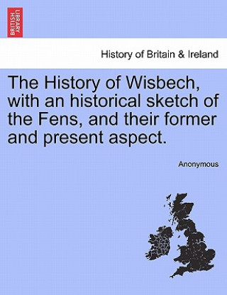 Książka History of Wisbech, with an Historical Sketch of the Fens, and Their Former and Present Aspect. Anonymous