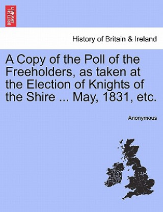 Carte Copy of the Poll of the Freeholders, as Taken at the Election of Knights of the Shire ... May, 1831, Etc. Anonymous