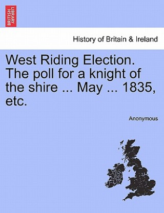 Book West Riding Election. the Poll for a Knight of the Shire ... May ... 1835, Etc. Anonymous