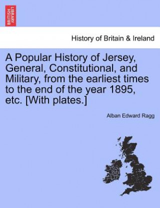 Livre Popular History of Jersey, General, Constitutional, and Military, from the Earliest Times to the End of the Year 1895, Etc. [With Plates.] Alban Edward Ragg