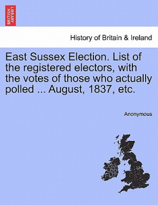 Carte East Sussex Election. List of the Registered Electors, with the Votes of Those Who Actually Polled ... August, 1837, Etc. Anonymous