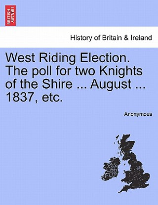 Kniha West Riding Election. the Poll for Two Knights of the Shire ... August ... 1837, Etc. Anonymous
