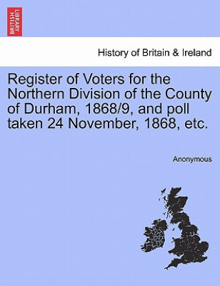 Livre Register of Voters for the Northern Division of the County of Durham, 1868/9, and Poll Taken 24 November, 1868, Etc. Anonymous