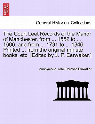 Könyv Court Leet Records of the Manor of Manchester, from ... 1552 to ... 1686, and from ... 1731 to ... 1846. Printed ... from the Original Minute Books, E John Parsons Earwaker