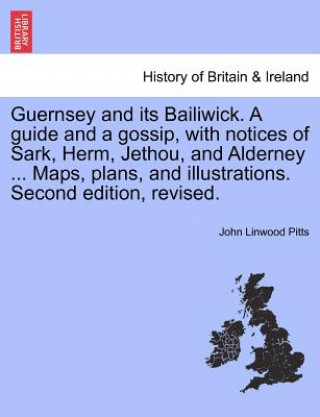 Kniha Guernsey and Its Bailiwick. a Guide and a Gossip, with Notices of Sark, Herm, Jethou, and Alderney ... Maps, Plans, and Illustrations. Second Edition, John Linwood Pitts