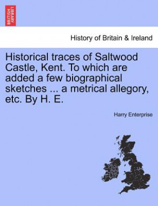 Kniha Historical Traces of Saltwood Castle, Kent. to Which Are Added a Few Biographical Sketches ... a Metrical Allegory, Etc. by H. E. Harry Enterprise