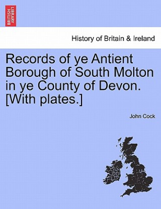 Kniha Records of Ye Antient Borough of South Molton in Ye County of Devon. [With Plates.] John Cock