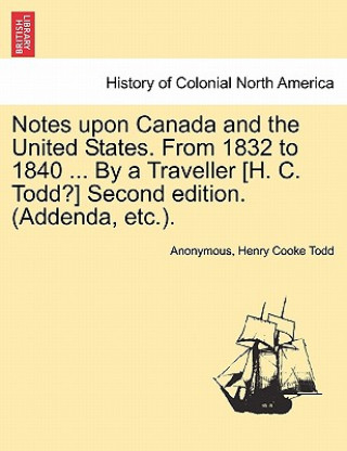 Könyv Notes Upon Canada and the United States. from 1832 to 1840 ... by a Traveller [H. C. Todd?] Second Edition. (Addenda, Etc.). Henry Cooke Todd