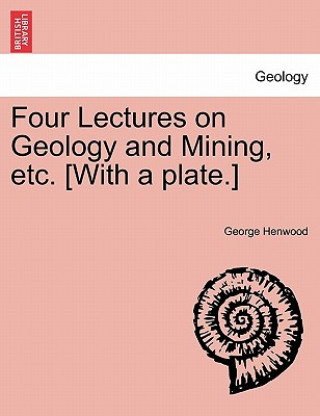 Könyv Four Lectures on Geology and Mining, Etc. [With a Plate.] George Henwood