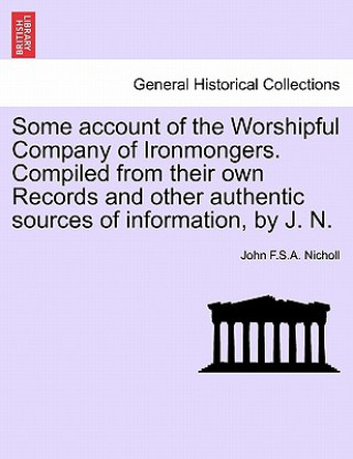 Kniha Some Account of the Worshipful Company of Ironmongers. Compiled from Their Own Records and Other Authentic Sources of Information, by J. N. John F S a Nicholl