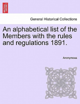 Könyv Alphabetical List of the Members with the Rules and Regulations 1891. Anonymous