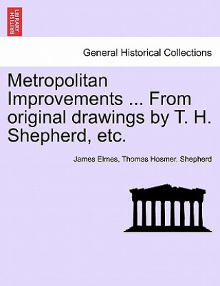 Carte Metropolitan Improvements ... from Original Drawings by T. H. Shepherd, Etc. Thomas Hosmer Shepherd