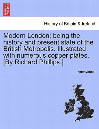 Книга Modern London; being the history and present state of the British Metropolis. Illustrated with numerous copper plates. [By Richard Phillips.] Anonymous