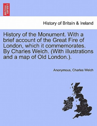 Carte History of the Monument. with a Brief Account of the Great Fire of London, Which It Commemorates. by Charles Welch. (with Illustrations and a Map of O Charles Welch