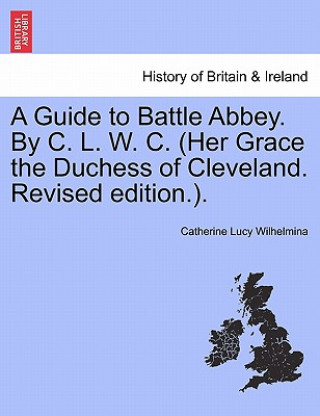 Carte Guide to Battle Abbey. by C. L. W. C. (Her Grace the Duchess of Cleveland. Revised Edition.). Catherine Lucy Wilhelmina
