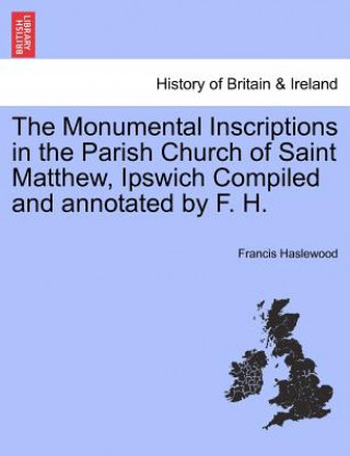 Buch Monumental Inscriptions in the Parish Church of Saint Matthew, Ipswich Compiled and Annotated by F. H. Francis Haslewood