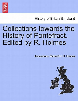 Carte Collections towards the History of Pontefract. Edited by R. Holmes Richard H H Holmes