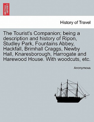 Könyv Tourist's Companion; Being a Description and History of Ripon, Studley Park, Fountains Abbey, Hackfall, Brimhall Craggs, Newby Hall, Knaresborough, Ha Anonymous