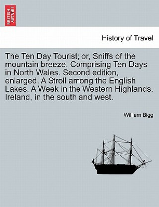 Carte Ten Day Tourist; Or, Sniffs of the Mountain Breeze. Comprising Ten Days in North Wales. Second Edition, Enlarged. a Stroll Among the English Lakes. a William Bigg