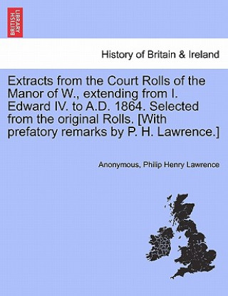 Kniha Extracts from the Court Rolls of the Manor of W., Extending from I. Edward IV. to A.D. 1864. Selected from the Original Rolls. [With Prefatory Remarks Philip Henry Lawrence