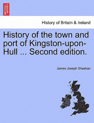 Książka History of the town and port of Kingston-upon-Hull ... Second edition. James Joseph Sheahan