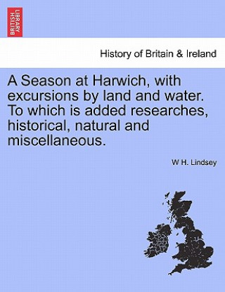 Knjiga Season at Harwich, with Excursions by Land and Water. to Which Is Added Researches, Historical, Natural and Miscellaneous. W H Lindsey