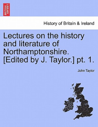 Könyv Lectures on the History and Literature of Northamptonshire. [Edited by J. Taylor.] PT. 1. John Taylor