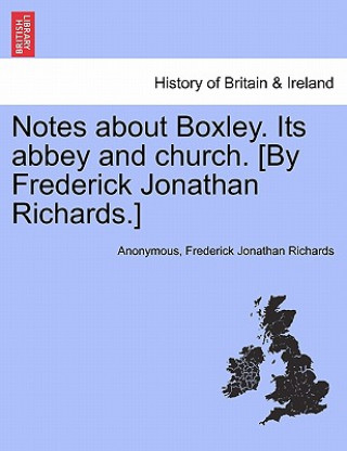 Kniha Notes about Boxley. Its Abbey and Church. [By Frederick Jonathan Richards.] Frederick Jonathan Richards