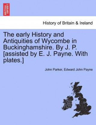 Kniha Early History and Antiquities of Wycombe in Buckinghamshire. by J. P. [Assisted by E. J. Payne. with Plates.] Edward John Payne