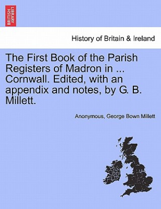 Kniha First Book of the Parish Registers of Madron in ... Cornwall. Edited, with an Appendix and Notes, by G. B. Millett. George Bown Millett