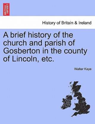 Книга Brief History of the Church and Parish of Gosberton in the County of Lincoln, Etc. Walter Kaye