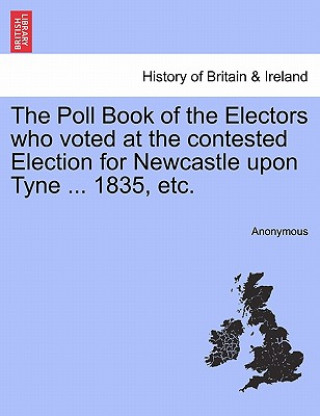 Книга Poll Book of the Electors Who Voted at the Contested Election for Newcastle Upon Tyne ... 1835, Etc. Anonymous