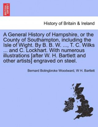 Carte General History of Hampshire, or the County of Southampton, Including the Isle of Wight. by B. B. W. ..., T. C. Wilks ... and C. Lockhart. with NU W H Bartlett