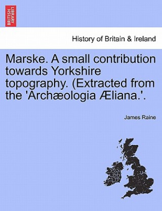 Könyv Marske. a Small Contribution Towards Yorkshire Topography. (Extracted from the 'Arch Ologia Liana.'. James Raine