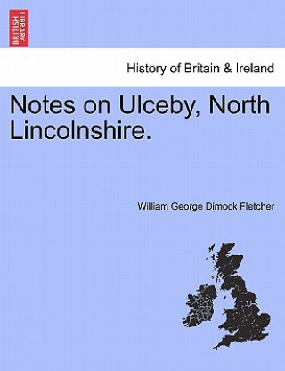 Könyv Notes on Ulceby, North Lincolnshire. William George Dimock Fletcher